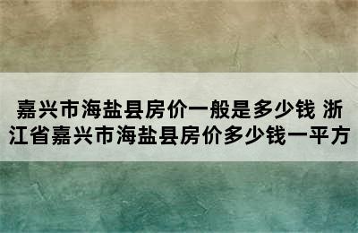 嘉兴市海盐县房价一般是多少钱 浙江省嘉兴市海盐县房价多少钱一平方